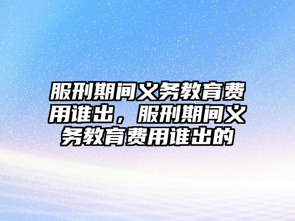 服刑期間義務教育費用誰出，服刑期間義務教育費用誰出的