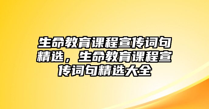 生命教育課程宣傳詞句精選，生命教育課程宣傳詞句精選大全