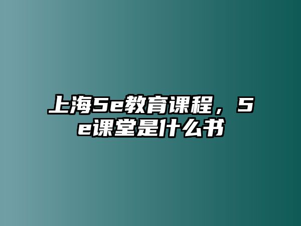 上海5e教育課程，5e課堂是什么書