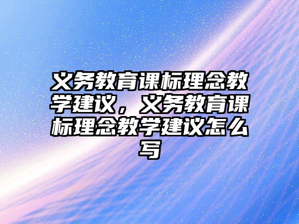 義務教育課標理念教學建議，義務教育課標理念教學建議怎么寫