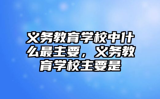 義務教育學校中什么最主要，義務教育學校主要是