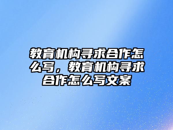 教育機構尋求合作怎么寫，教育機構尋求合作怎么寫文案