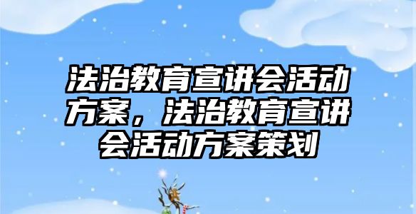 法治教育宣講會活動方案，法治教育宣講會活動方案策劃