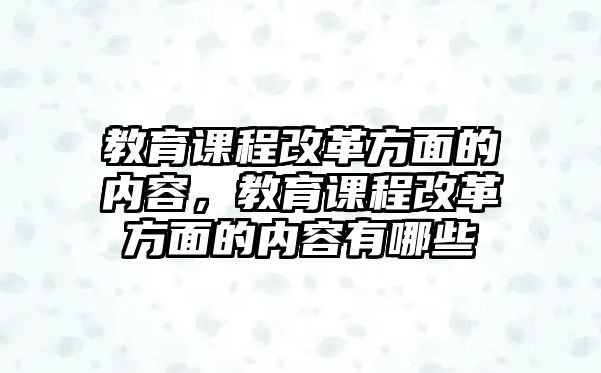 教育課程改革方面的內容，教育課程改革方面的內容有哪些