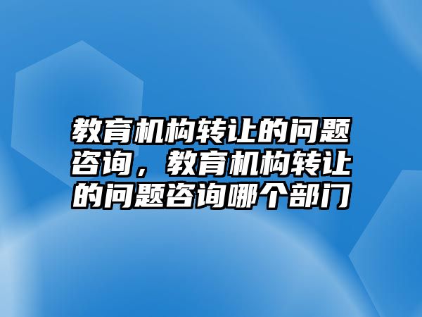 教育機構轉讓的問題咨詢，教育機構轉讓的問題咨詢哪個部門