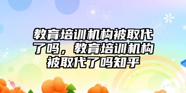 教育培訓機構被取代了嗎，教育培訓機構被取代了嗎知乎