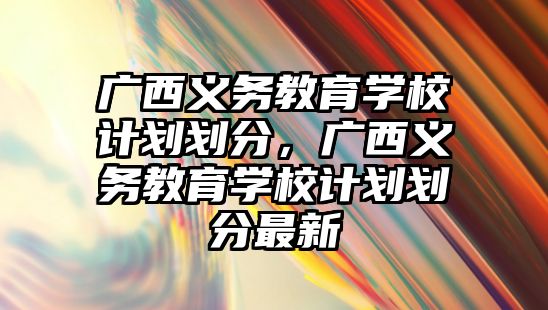 廣西義務教育學校計劃劃分，廣西義務教育學校計劃劃分最新