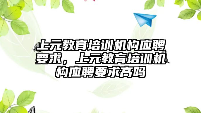 上元教育培訓機構應聘要求，上元教育培訓機構應聘要求高嗎