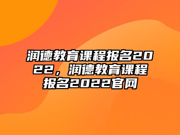 潤德教育課程報名2022，潤德教育課程報名2022官網