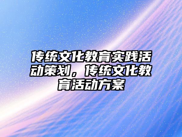 傳統文化教育實踐活動策劃，傳統文化教育活動方案