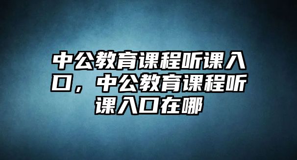 中公教育課程聽(tīng)課入口，中公教育課程聽(tīng)課入口在哪