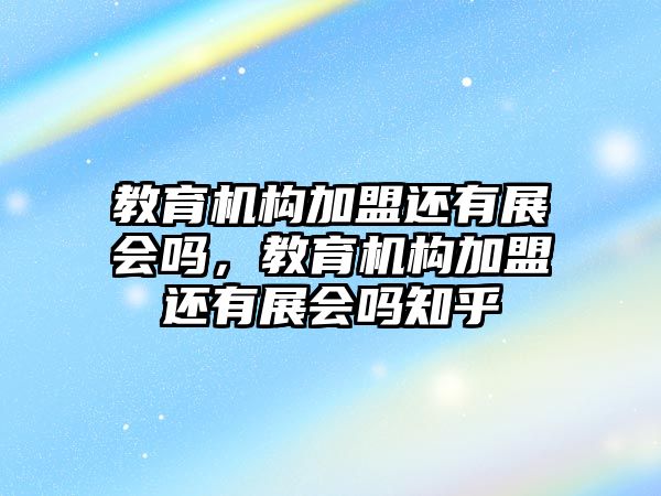 教育機構加盟還有展會嗎，教育機構加盟還有展會嗎知乎