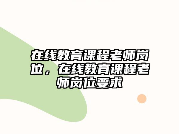 在線教育課程老師崗位，在線教育課程老師崗位要求