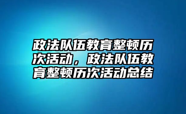 政法隊伍教育整頓歷次活動，政法隊伍教育整頓歷次活動總結