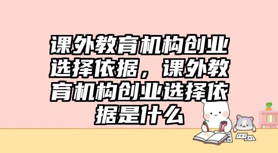 課外教育機構創業選擇依據，課外教育機構創業選擇依據是什么